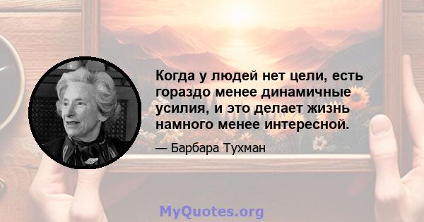 Когда у людей нет цели, есть гораздо менее динамичные усилия, и это делает жизнь намного менее интересной.