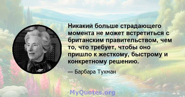 Никакий больше страдающего момента не может встретиться с британским правительством, чем то, что требует, чтобы оно пришло к жесткому, быстрому и конкретному решению.