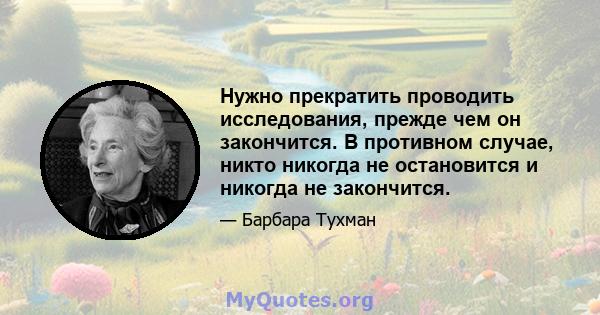 Нужно прекратить проводить исследования, прежде чем он закончится. В противном случае, никто никогда не остановится и никогда не закончится.