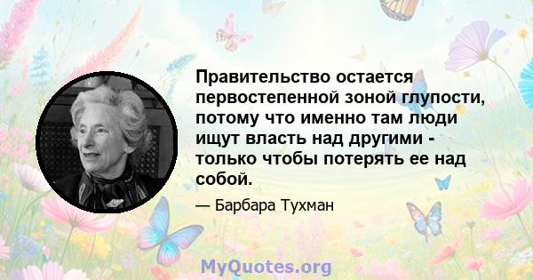 Правительство остается первостепенной зоной глупости, потому что именно там люди ищут власть над другими - только чтобы потерять ее над собой.