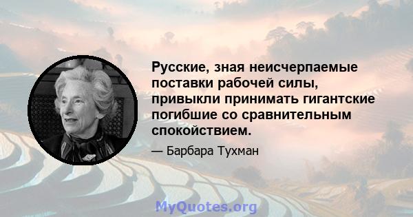 Русские, зная неисчерпаемые поставки рабочей силы, привыкли принимать гигантские погибшие со сравнительным спокойствием.