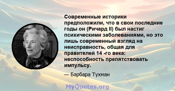 Современные историки предположили, что в свои последние годы он (Ричард II) был настиг психическими заболеваниями, но это лишь современный взгляд на неисправность, общая для правителей 14 -го века: неспособность