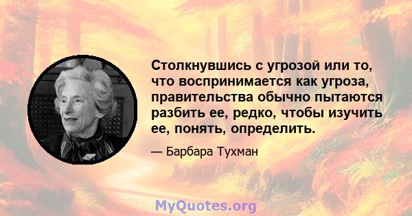 Столкнувшись с угрозой или то, что воспринимается как угроза, правительства обычно пытаются разбить ее, редко, чтобы изучить ее, понять, определить.