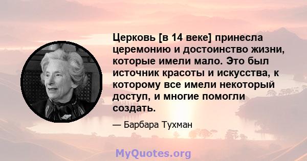 Церковь [в 14 веке] принесла церемонию и достоинство жизни, которые имели мало. Это был источник красоты и искусства, к которому все имели некоторый доступ, и многие помогли создать.