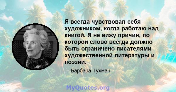 Я всегда чувствовал себя художником, когда работаю над книгой. Я не вижу причин, по которой слово всегда должно быть ограничено писателями художественной литературы и поэзии.