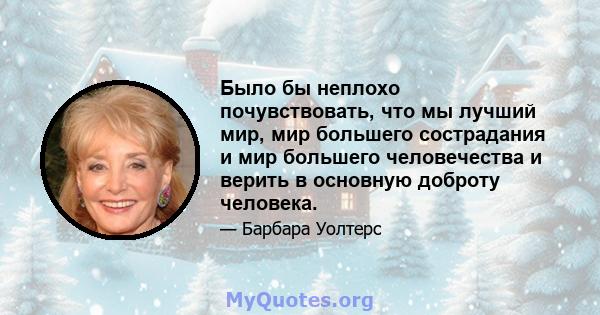 Было бы неплохо почувствовать, что мы лучший мир, мир большего сострадания и мир большего человечества и верить в основную доброту человека.