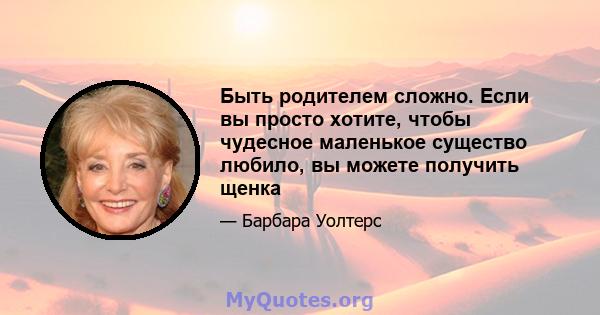 Быть родителем сложно. Если вы просто хотите, чтобы чудесное маленькое существо любило, вы можете получить щенка