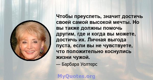 Чтобы преуспеть, значит достичь своей самой высокой мечты. Но вы также должны помочь другим, где и когда вы можете, достичь их. Личная выгода пуста, если вы не чувствуете, что положительно коснулись жизни чужой.