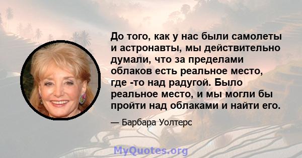 До того, как у нас были самолеты и астронавты, мы действительно думали, что за пределами облаков есть реальное место, где -то над радугой. Было реальное место, и мы могли бы пройти над облаками и найти его.