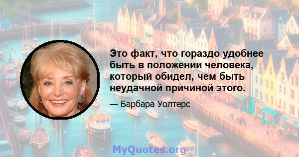 Это факт, что гораздо удобнее быть в положении человека, который обидел, чем быть неудачной причиной этого.