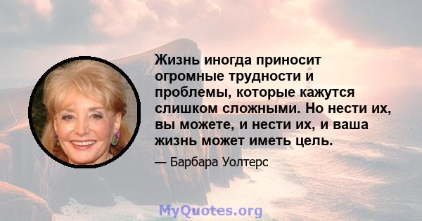 Жизнь иногда приносит огромные трудности и проблемы, которые кажутся слишком сложными. Но нести их, вы можете, и нести их, и ваша жизнь может иметь цель.