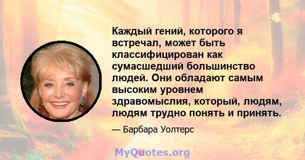 Каждый гений, которого я встречал, может быть классифицирован как сумасшедший большинство людей. Они обладают самым высоким уровнем здравомыслия, который, людям, людям трудно понять и принять.