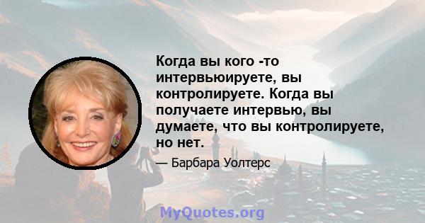 Когда вы кого -то интервьюируете, вы контролируете. Когда вы получаете интервью, вы думаете, что вы контролируете, но нет.