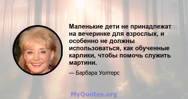 Маленькие дети не принадлежат на вечеринке для взрослых, и особенно не должны использоваться, как обученные карлики, чтобы помочь служить мартини.