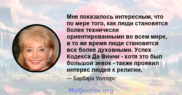 Мне показалось интересным, что по мере того, как люди становятся более технически ориентированными во всем мире, в то же время люди становятся все более духовными. Успех Кодекса Да Винчи - хотя это был большой зевок -