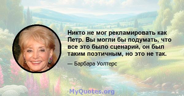 Никто не мог рекламировать как Петр. Вы могли бы подумать, что все это было сценарий, он был таким поэтичным, но это не так.