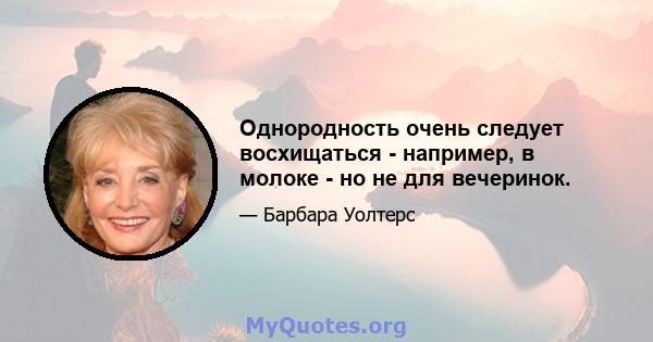 Однородность очень следует восхищаться - например, в молоке - но не для вечеринок.