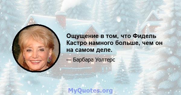 Ощущение в том, что Фидель Кастро намного больше, чем он на самом деле.