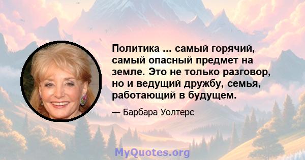 Политика ... самый горячий, самый опасный предмет на земле. Это не только разговор, но и ведущий дружбу, семья, работающий в будущем.