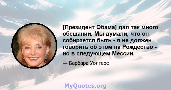 [Президент Обама] дал так много обещаний. Мы думали, что он собирается быть - я не должен говорить об этом на Рождество - но в следующем Мессии.