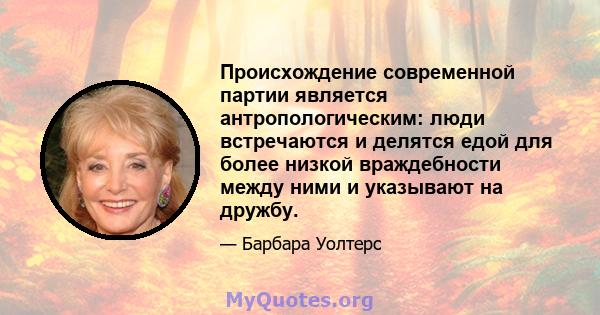 Происхождение современной партии является антропологическим: люди встречаются и делятся едой для более низкой враждебности между ними и указывают на дружбу.