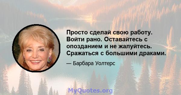 Просто сделай свою работу. Войти рано. Оставайтесь с опозданием и не жалуйтесь. Сражаться с большими драками.