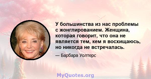 У большинства из нас проблемы с жонглированием. Женщина, которая говорит, что она не является тем, кем я восхищаюсь, но никогда не встречалась.