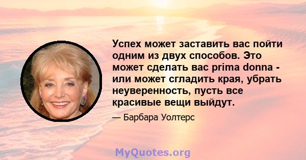 Успех может заставить вас пойти одним из двух способов. Это может сделать вас prima donna - или может сгладить края, убрать неуверенность, пусть все красивые вещи выйдут.