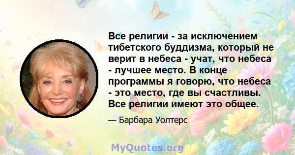 Все религии - за исключением тибетского буддизма, который не верит в небеса - учат, что небеса - лучшее место. В конце программы я говорю, что небеса - это место, где вы счастливы. Все религии имеют это общее.