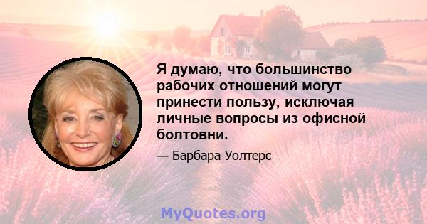 Я думаю, что большинство рабочих отношений могут принести пользу, исключая личные вопросы из офисной болтовни.