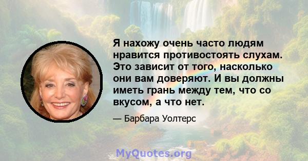 Я нахожу очень часто людям нравится противостоять слухам. Это зависит от того, насколько они вам доверяют. И вы должны иметь грань между тем, что со вкусом, а что нет.