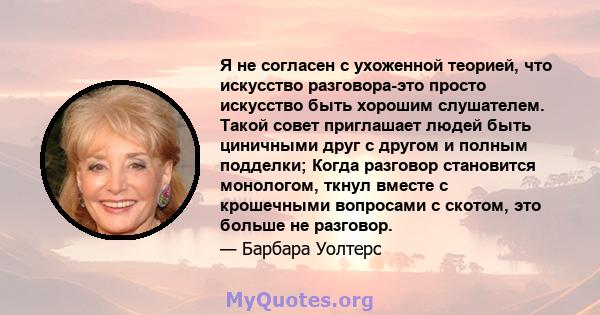 Я не согласен с ухоженной теорией, что искусство разговора-это просто искусство быть хорошим слушателем. Такой совет приглашает людей быть циничными друг с другом и полным подделки; Когда разговор становится монологом,