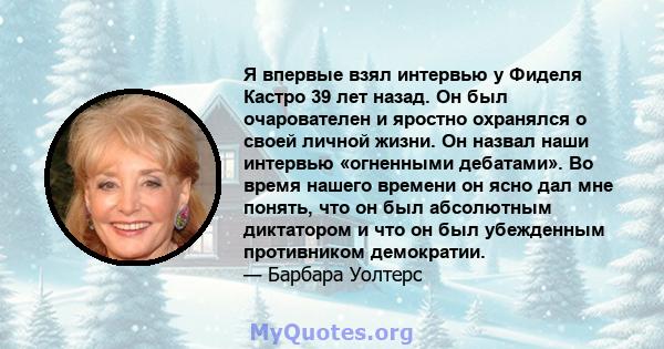 Я впервые взял интервью у Фиделя Кастро 39 лет назад. Он был очарователен и яростно охранялся о своей личной жизни. Он назвал наши интервью «огненными дебатами». Во время нашего времени он ясно дал мне понять, что он