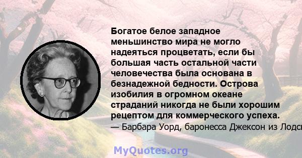 Богатое белое западное меньшинство мира не могло надеяться процветать, если бы большая часть остальной части человечества была основана в безнадежной бедности. Острова изобилия в огромном океане страданий никогда не