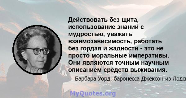 Действовать без щита, использование знаний с мудростью, уважать взаимозависимость, работать без гордая и жадности - это не просто моральные императивы. Они являются точным научным описанием средств выживания.