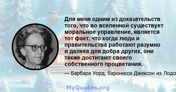 Для меня одним из доказательств того, что во вселенной существует моральное управление, является тот факт, что когда люди и правительства работают разумно и далека для добра других, они также достигают своего