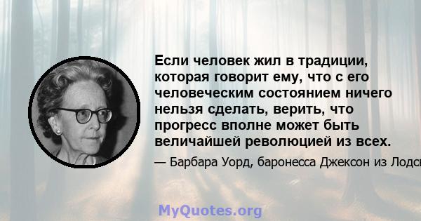 Если человек жил в традиции, которая говорит ему, что с его человеческим состоянием ничего нельзя сделать, верить, что прогресс вполне может быть величайшей революцией из всех.