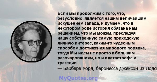 Если мы продолжим с того, что, безусловно, является нашим величайшим искушением запада, и думаем, что в некотором роде история обязана нам решением, что мы можем, преследуя нашу собственную самую приходскую личную