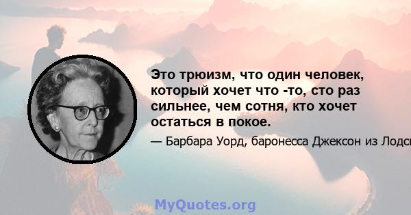 Это трюизм, что один человек, который хочет что -то, сто раз сильнее, чем сотня, кто хочет остаться в покое.