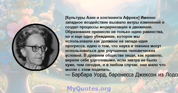 [Культуры Азии и континента Африки] Именно западное воздействие вызвало ветры изменений и создал процессы модернизации в движении. Образование принесло не только идею равенства, но и еще одно убеждение, которое мы