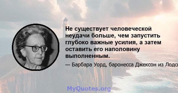 Не существует человеческой неудачи больше, чем запустить глубоко важные усилия, а затем оставить его наполовину выполненным.