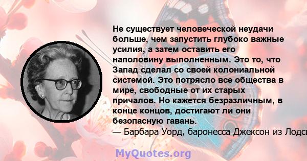 Не существует человеческой неудачи больше, чем запустить глубоко важные усилия, а затем оставить его наполовину выполненным. Это то, что Запад сделал со своей колониальной системой. Это потрясло все общества в мире,