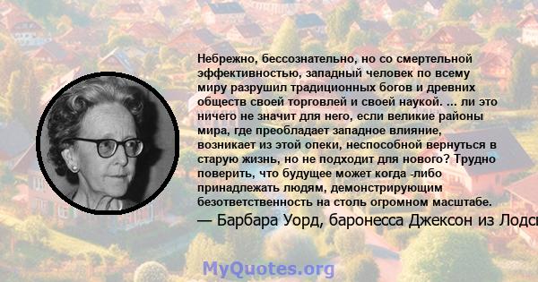 Небрежно, бессознательно, но со смертельной эффективностью, западный человек по всему миру разрушил традиционных богов и древних обществ своей торговлей и своей наукой. ... ли это ничего не значит для него, если великие 