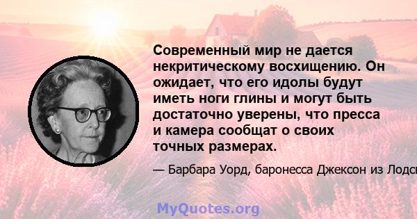 Современный мир не дается некритическому восхищению. Он ожидает, что его идолы будут иметь ноги глины и могут быть достаточно уверены, что пресса и камера сообщат о своих точных размерах.