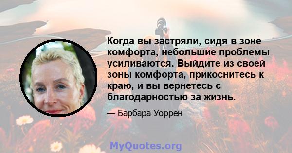 Когда вы застряли, сидя в зоне комфорта, небольшие проблемы усиливаются. Выйдите из своей зоны комфорта, прикоснитесь к краю, и вы вернетесь с благодарностью за жизнь.