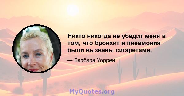 Никто никогда не убедит меня в том, что бронхит и пневмония были вызваны сигаретами.