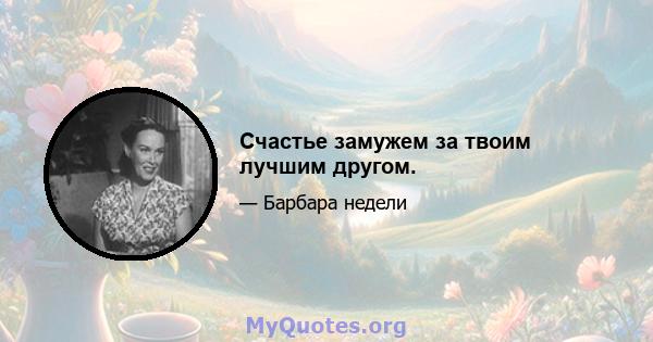 Счастье замужем за твоим лучшим другом.