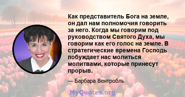 Как представитель Бога на земле, он дал нам полномочия говорить за него. Когда мы говорим под руководством Святого Духа, мы говорим как его голос на земле. В стратегические времена Господь побуждает нас молиться