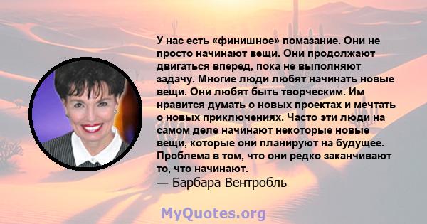 У нас есть «финишное» помазание. Они не просто начинают вещи. Они продолжают двигаться вперед, пока не выполняют задачу. Многие люди любят начинать новые вещи. Они любят быть творческим. Им нравится думать о новых