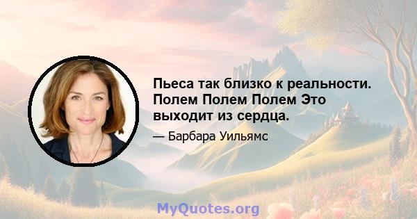 Пьеса так близко к реальности. Полем Полем Полем Это выходит из сердца.